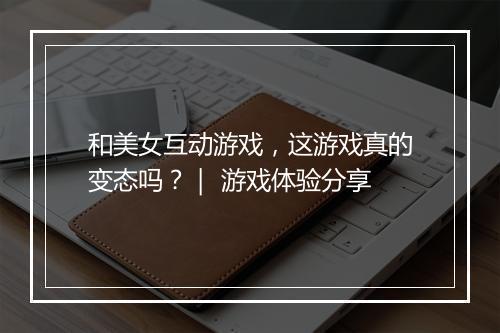 和美女互动游戏,这游戏真的变态吗?| 游戏体验分享