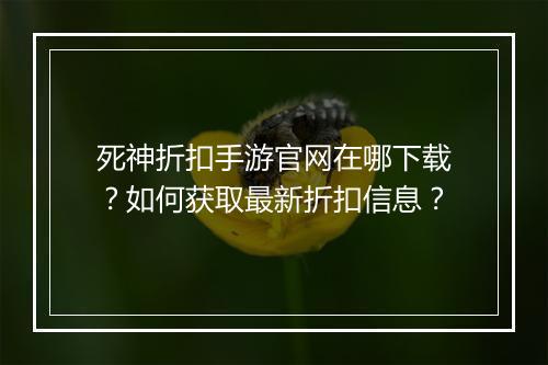 死神折扣手游官网在哪下载?如何获取最新折扣信息?