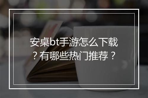 安桌bt手游怎么下载？有哪些热门推荐？
