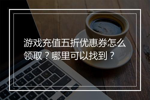 游戏充值五折优惠券怎么领取？哪里可以找到？