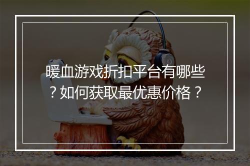 暖血游戏折扣平台有哪些？如何获取最优惠价格？