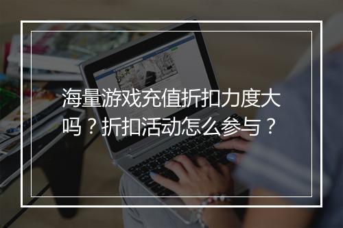 海量游戏充值折扣力度大吗？折扣活动怎么参与？