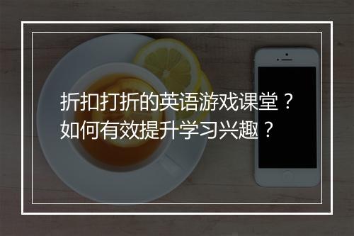 折扣打折的英语游戏课堂?如何有效提升学习兴趣?