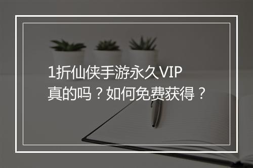 1折仙侠手游永久VIP真的吗？如何免费获得？