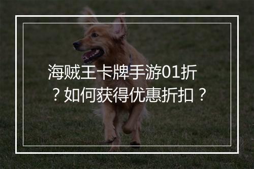 海贼王卡牌手游01折？如何获得优惠折扣？
