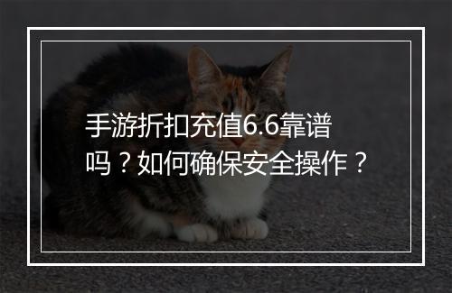 手游折扣充值6.6靠谱吗？如何确保安全操作？