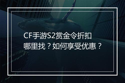 CF手游S2赏金令折扣哪里找？如何享受优惠？