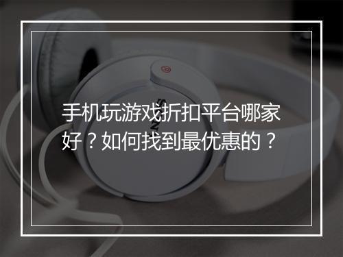 手机玩游戏折扣平台哪家好？如何找到最优惠的？