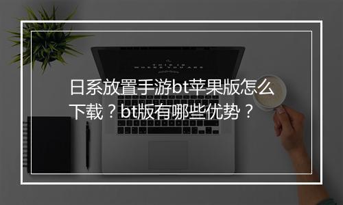 日系放置手游bt苹果版怎么下载?bt版有哪些优势?