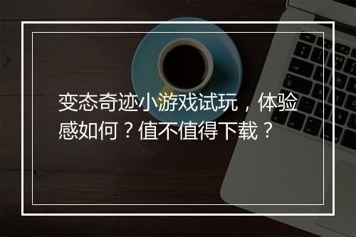 变态奇迹小游戏试玩，体验感如何？值不值得下载？