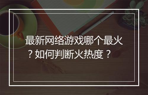最新网络游戏哪个最火？如何判断火热度？