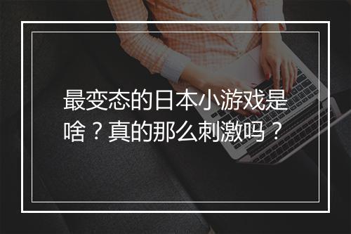 最变态的日本小游戏是啥?真的那么刺激吗?