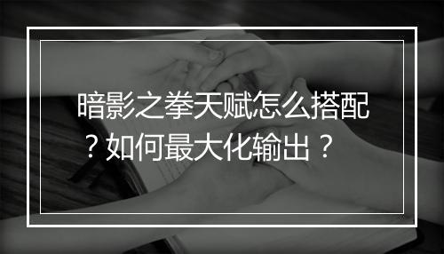 暗影之拳天赋怎么搭配？如何最大化输出？