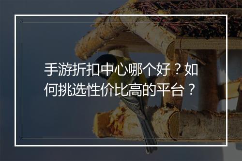 手游折扣中心哪个好?如何挑选性价比高的平台?