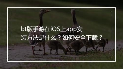 bt版手游在iOS上app安装方法是什么?如何安全下载?