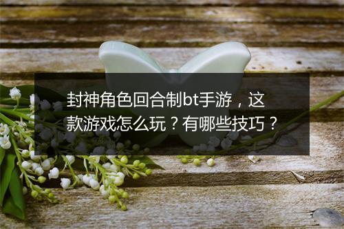封神角色回合制bt手游，这款游戏怎么玩？有哪些技巧？