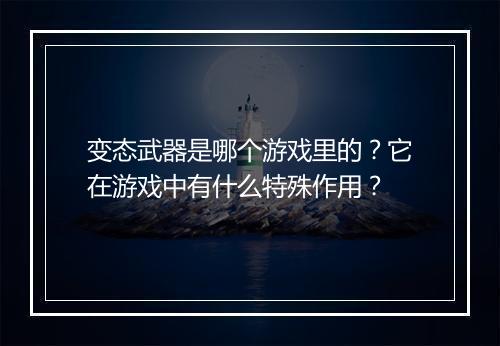 变态武器是哪个游戏里的?它在游戏中有什么特殊作用?
