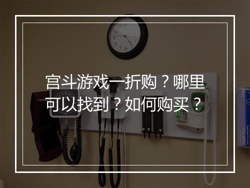 宫斗游戏一折购？哪里可以找到？如何购买？