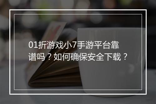 01折游戏小7手游平台靠谱吗？如何确保安全下载？
