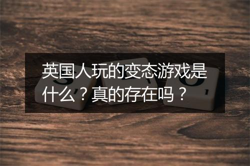 英国人玩的变态游戏是什么？真的存在吗？