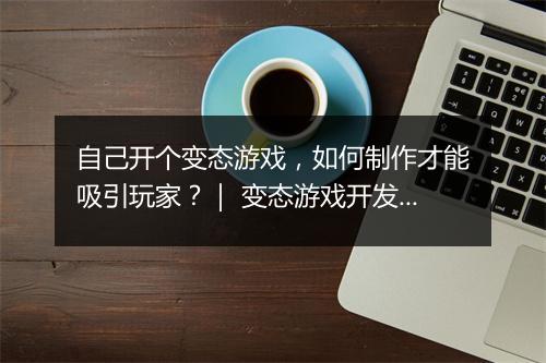 自己开个变态游戏，如何制作才能吸引玩家？｜ 变态游戏开发教程分享