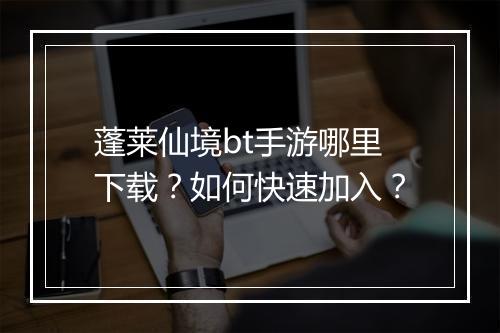 蓬莱仙境bt手游哪里下载?如何快速加入?