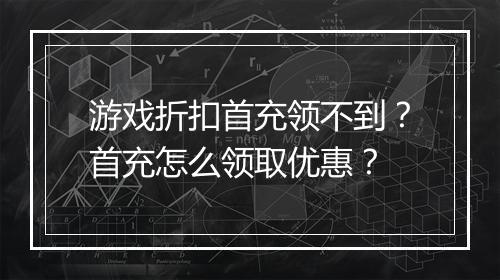 游戏折扣首充领不到?首充怎么领取优惠?