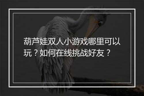 葫芦娃双人小游戏哪里可以玩?如何在线挑战好友?