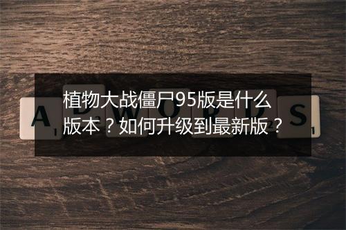 植物大战僵尸95版是什么版本？如何升级到最新版？