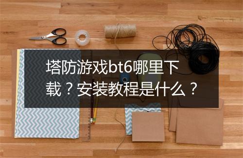塔防游戏bt6哪里下载?安装教程是什么?