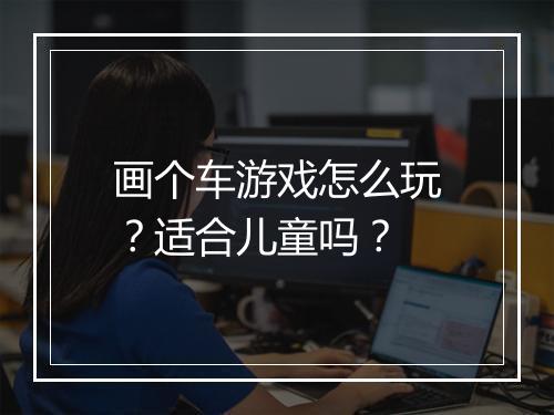 画个车游戏怎么玩？适合儿童吗？