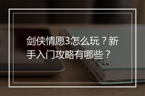 剑侠情愿3怎么玩?新手入门攻略有哪些?