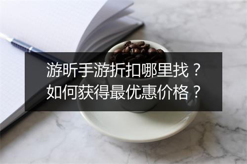 游昕手游折扣哪里找？如何获得最优惠价格？