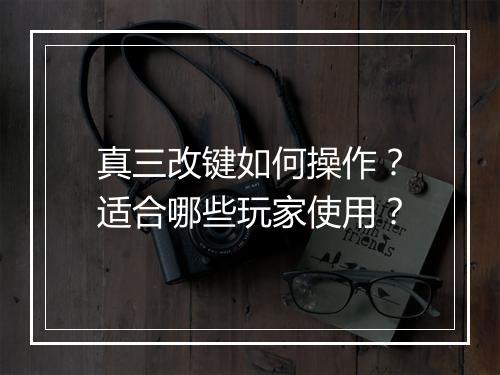 真三改键如何操作?适合哪些玩家使用?