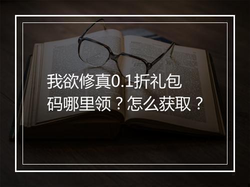 我欲修真0.1折礼包码哪里领？怎么获取？