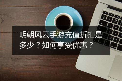 明朝风云手游充值折扣是多少？如何享受优惠？