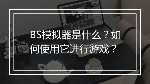 BS模拟器是什么？如何使用它进行游戏？
