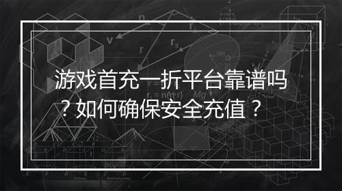 游戏首充一折平台靠谱吗?如何确保安全充值?