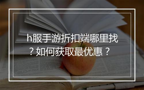 h服手游折扣端哪里找？如何获取最优惠？