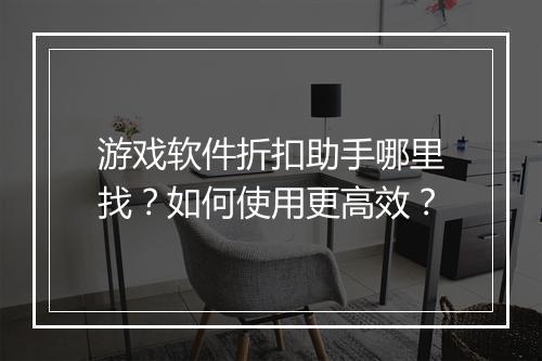 游戏软件折扣助手哪里找?如何使用更高效?
