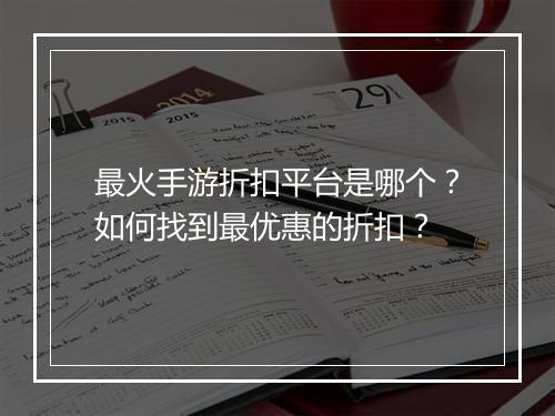 最火手游折扣平台是哪个？如何找到最优惠的折扣？