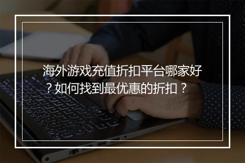 海外游戏充值折扣平台哪家好?如何找到最优惠的折扣?