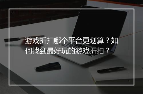 游戏折扣哪个平台更划算？如何找到最好玩的游戏折扣？