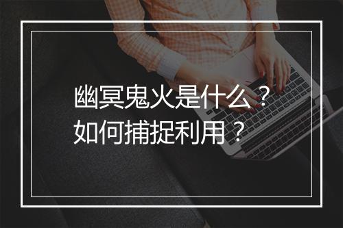 幽冥鬼火是什么？如何捕捉利用？