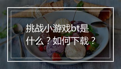 挑战小游戏bt是什么？如何下载？