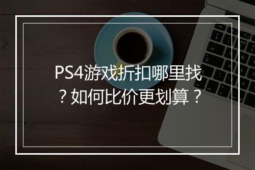 PS4游戏折扣哪里找？如何比价更划算？