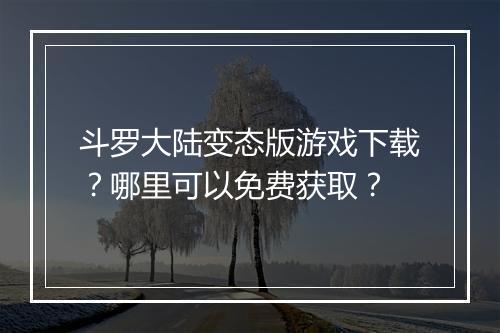 斗罗大陆变态版游戏下载？哪里可以免费获取？