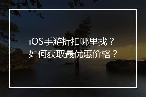 iOS手游折扣哪里找？如何获取最优惠价格？