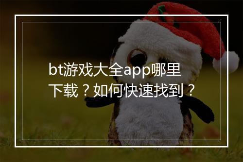 bt游戏大全app哪里下载？如何快速找到？