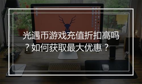 光遇币游戏充值折扣高吗？如何获取最大优惠？